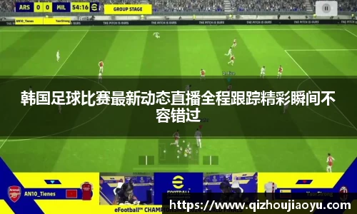 韩国足球比赛最新动态直播全程跟踪精彩瞬间不容错过