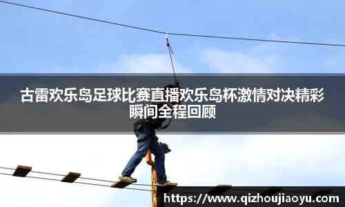 古雷欢乐岛足球比赛直播欢乐岛杯激情对决精彩瞬间全程回顾