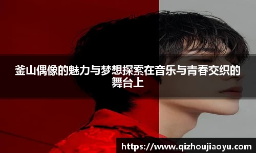 釜山偶像的魅力与梦想探索在音乐与青春交织的舞台上