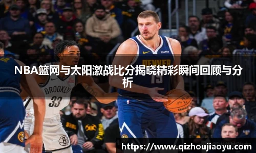 NBA篮网与太阳激战比分揭晓精彩瞬间回顾与分析