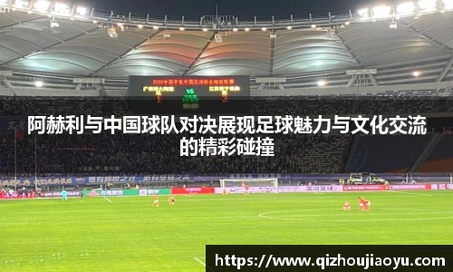 阿赫利与中国球队对决展现足球魅力与文化交流的精彩碰撞