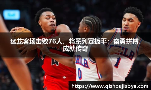 猛龙客场击败76人，将系列赛扳平：奋勇拼搏，成就传奇